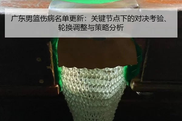 广东男篮伤病名单更新：关键节点下的对决考验、轮换调整与策略分析