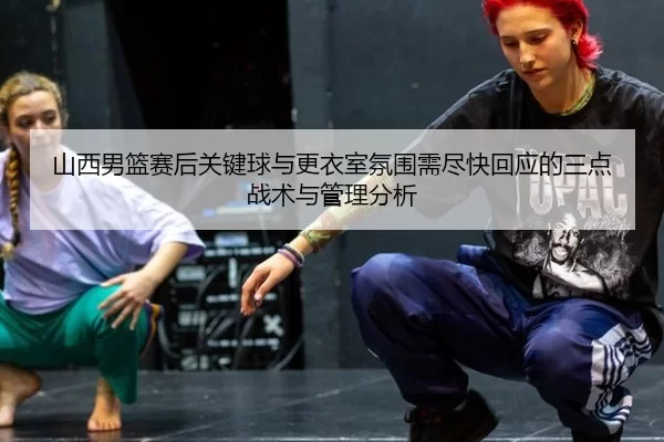 山西男篮赛后关键球与更衣室氛围需尽快回应的三点战术与管理分析