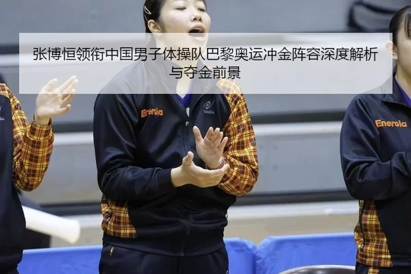 张博恒领衔中国男子体操队巴黎奥运冲金阵容深度解析与夺金前景